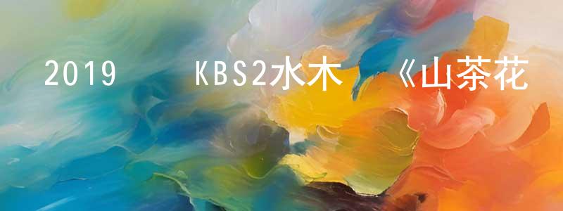 陳耀旋發布2019韓國KBS2水木劇《山茶花開時》全40集[韓語中字]迅雷下載_深夜電影
